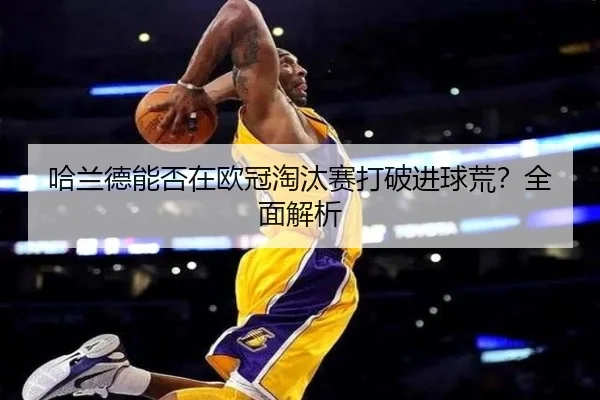 哈兰德能否在欧冠淘汰赛打破进球荒？全面解析