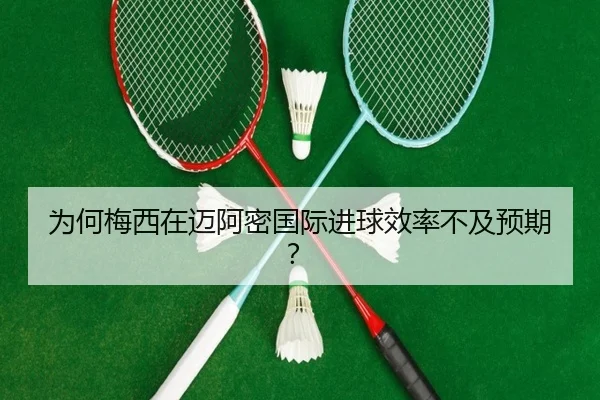 为何梅西在迈阿密国际进球效率不及预期？