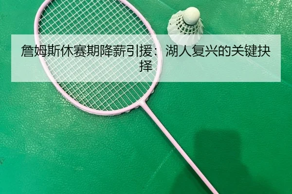 詹姆斯休赛期降薪引援：湖人复兴的关键抉择